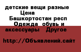 детские вещи разные › Цена ­ 50-200 - Башкортостан респ. Одежда, обувь и аксессуары » Другое   